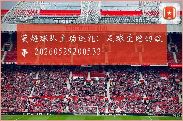英超球队主场巡礼：足球圣地的故事_20260529200533