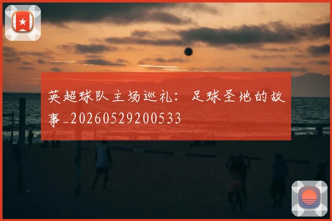 英超球队主场巡礼：足球圣地的故事_20260529200533