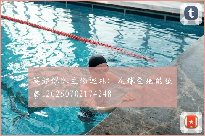 英超球队主场巡礼：足球圣地的故事_20260702174248