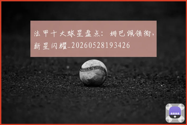 法甲十大球星盘点：姆巴佩领衔，新星闪耀_20260528193426