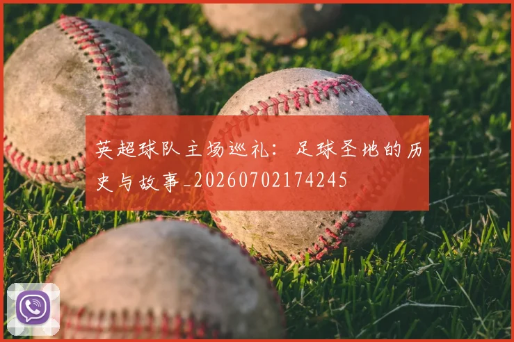英超球队主场巡礼：足球圣地的历史与故事_20260702174245