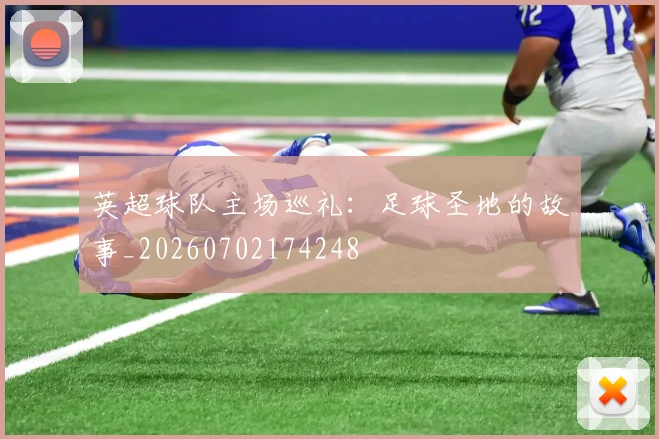 英超球队主场巡礼：足球圣地的故事_20260702174248