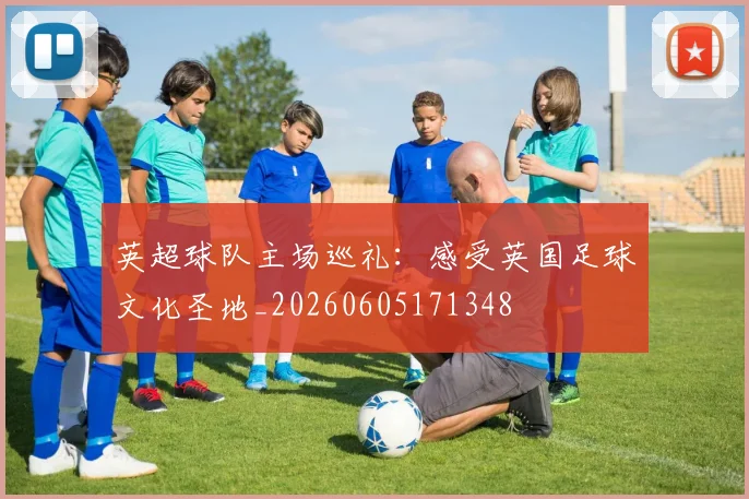 英超球队主场巡礼：感受英国足球文化圣地_20260605171348