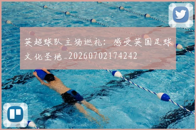 英超球队主场巡礼：感受英国足球文化圣地_20260702174242