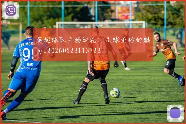 英超球队主场巡礼：足球圣地的魅力_20260523113723