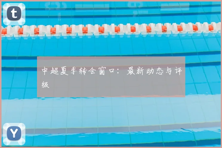 中超夏季转会窗口：最新动态与评级