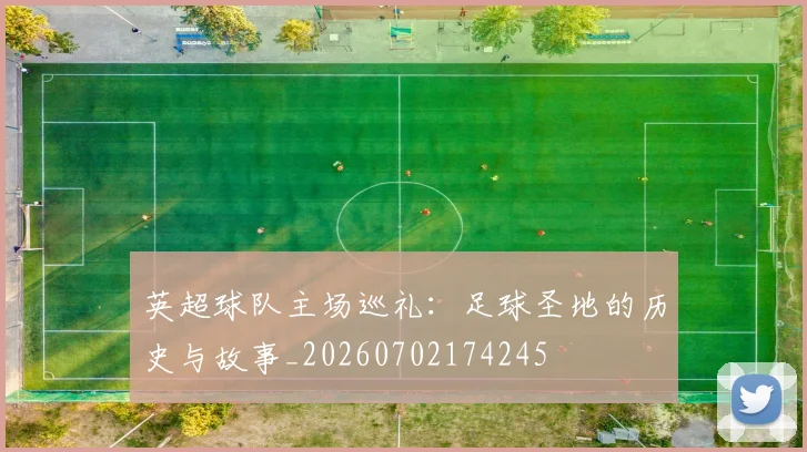英超球队主场巡礼：足球圣地的历史与故事_20260702174245