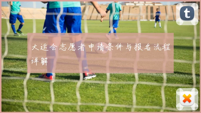 大运会志愿者申请条件与报名流程详解
